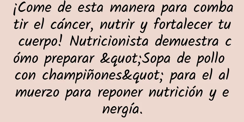 ¡Come de esta manera para combatir el cáncer, nutrir y fortalecer tu cuerpo! Nutricionista demuestra cómo preparar "Sopa de pollo con champiñones" para el almuerzo para reponer nutrición y energía.