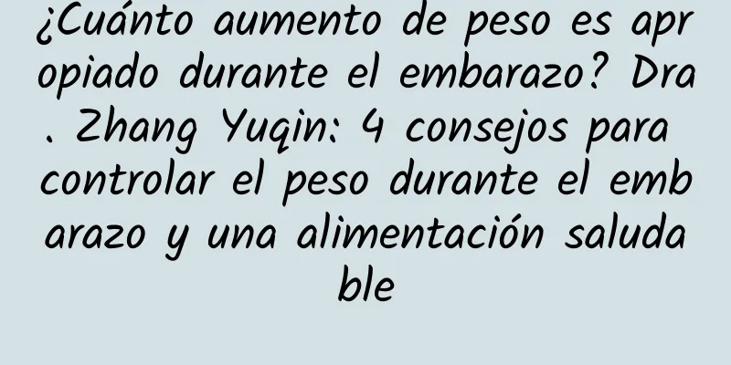 ¿Cuánto aumento de peso es apropiado durante el embarazo? Dra. Zhang Yuqin: 4 consejos para controlar el peso durante el embarazo y una alimentación saludable