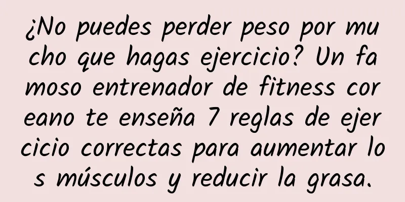 ¿No puedes perder peso por mucho que hagas ejercicio? Un famoso entrenador de fitness coreano te enseña 7 reglas de ejercicio correctas para aumentar los músculos y reducir la grasa.
