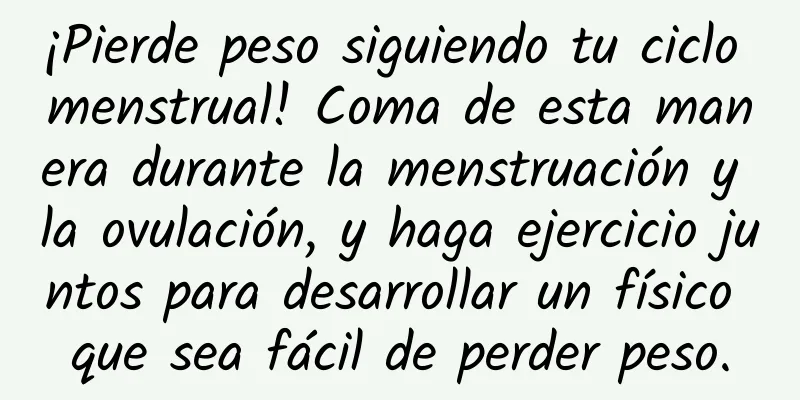 ¡Pierde peso siguiendo tu ciclo menstrual! Coma de esta manera durante la menstruación y la ovulación, y haga ejercicio juntos para desarrollar un físico que sea fácil de perder peso.