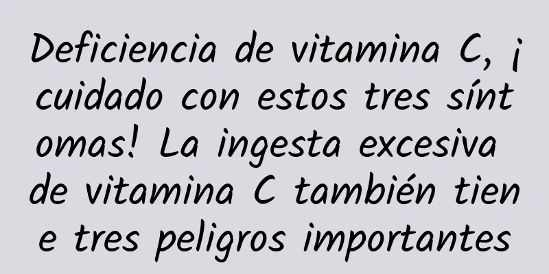 Deficiencia de vitamina C, ¡cuidado con estos tres síntomas! La ingesta excesiva de vitamina C también tiene tres peligros importantes