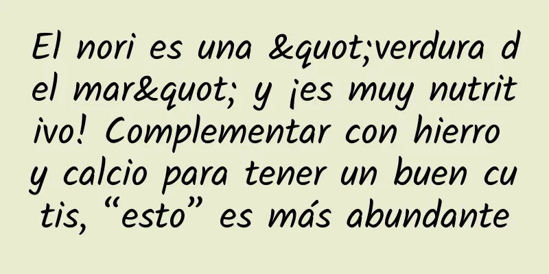 El nori es una "verdura del mar" y ¡es muy nutritivo! Complementar con hierro y calcio para tener un buen cutis, “esto” es más abundante