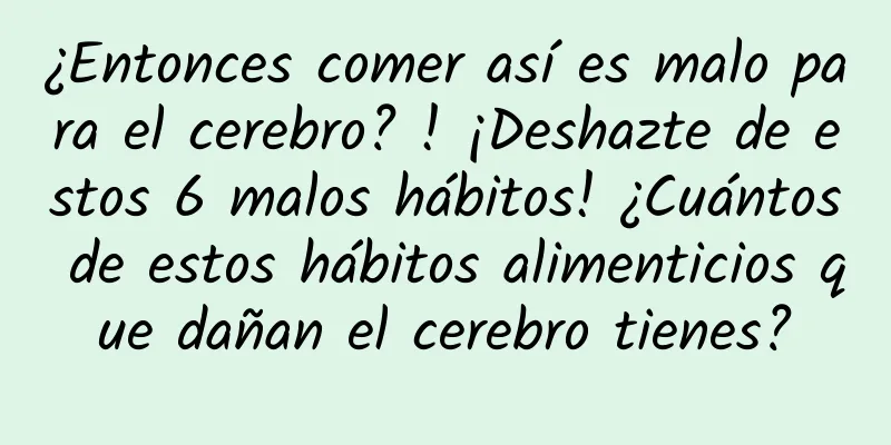 ¿Entonces comer así es malo para el cerebro? ! ¡Deshazte de estos 6 malos hábitos! ¿Cuántos de estos hábitos alimenticios que dañan el cerebro tienes?