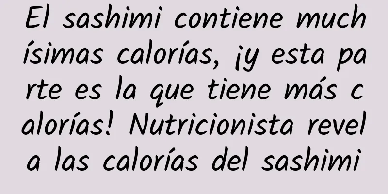 El sashimi contiene muchísimas calorías, ¡y esta parte es la que tiene más calorías! Nutricionista revela las calorías del sashimi