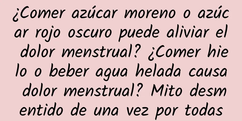 ¿Comer azúcar moreno o azúcar rojo oscuro puede aliviar el dolor menstrual? ¿Comer hielo o beber agua helada causa dolor menstrual? Mito desmentido de una vez por todas