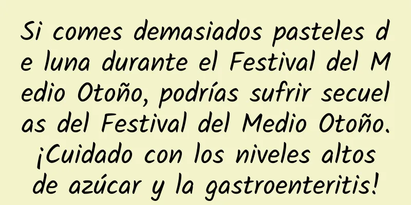 Si comes demasiados pasteles de luna durante el Festival del Medio Otoño, podrías sufrir secuelas del Festival del Medio Otoño. ¡Cuidado con los niveles altos de azúcar y la gastroenteritis!