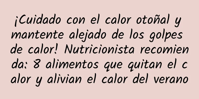 ¡Cuidado con el calor otoñal y mantente alejado de los golpes de calor! Nutricionista recomienda: 8 alimentos que quitan el calor y alivian el calor del verano