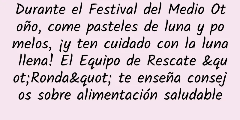 Durante el Festival del Medio Otoño, come pasteles de luna y pomelos, ¡y ten cuidado con la luna llena! El Equipo de Rescate "Ronda" te enseña consejos sobre alimentación saludable