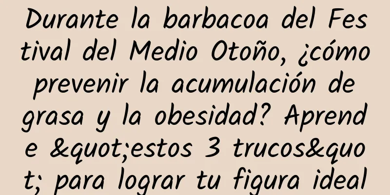 Durante la barbacoa del Festival del Medio Otoño, ¿cómo prevenir la acumulación de grasa y la obesidad? Aprende "estos 3 trucos" para lograr tu figura ideal