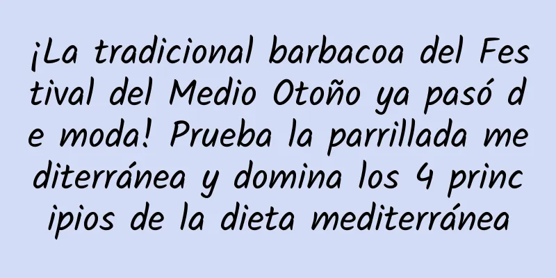 ¡La tradicional barbacoa del Festival del Medio Otoño ya pasó de moda! Prueba la parrillada mediterránea y domina los 4 principios de la dieta mediterránea