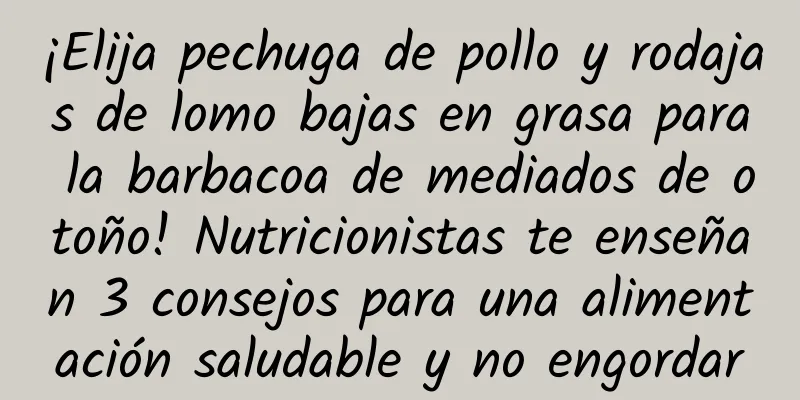 ¡Elija pechuga de pollo y rodajas de lomo bajas en grasa para la barbacoa de mediados de otoño! Nutricionistas te enseñan 3 consejos para una alimentación saludable y no engordar