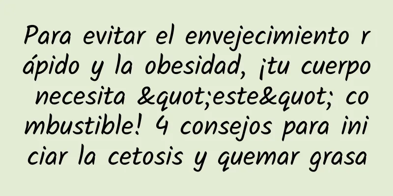 Para evitar el envejecimiento rápido y la obesidad, ¡tu cuerpo necesita "este" combustible! 4 consejos para iniciar la cetosis y quemar grasa