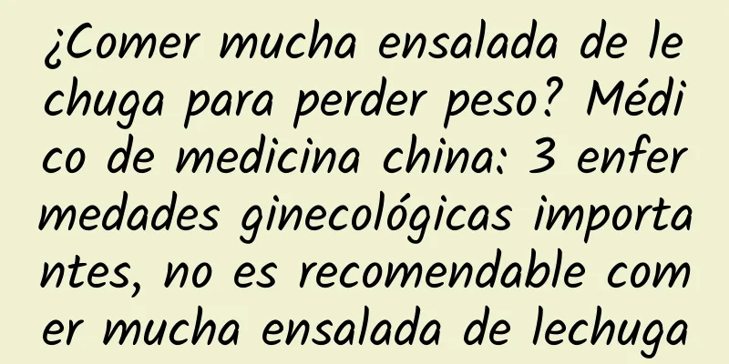 ¿Comer mucha ensalada de lechuga para perder peso? Médico de medicina china: 3 enfermedades ginecológicas importantes, no es recomendable comer mucha ensalada de lechuga