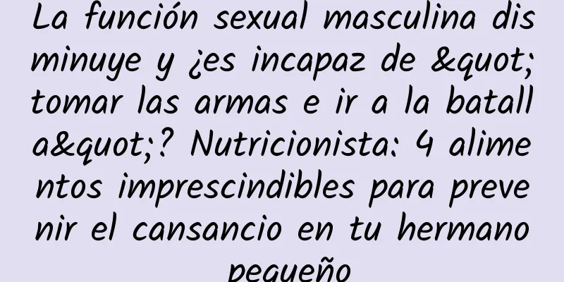 La función sexual masculina disminuye y ¿es incapaz de "tomar las armas e ir a la batalla"? Nutricionista: 4 alimentos imprescindibles para prevenir el cansancio en tu hermano pequeño