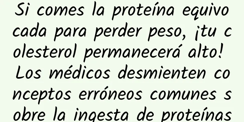 Si comes la proteína equivocada para perder peso, ¡tu colesterol permanecerá alto! Los médicos desmienten conceptos erróneos comunes sobre la ingesta de proteínas
