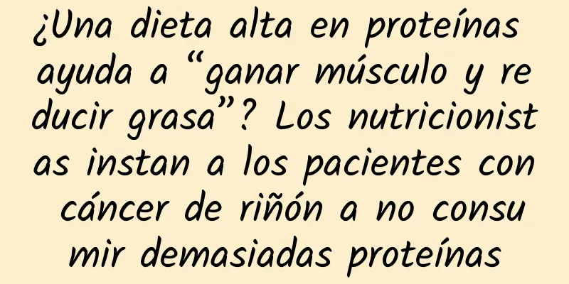 ¿Una dieta alta en proteínas ayuda a “ganar músculo y reducir grasa”? Los nutricionistas instan a los pacientes con cáncer de riñón a no consumir demasiadas proteínas