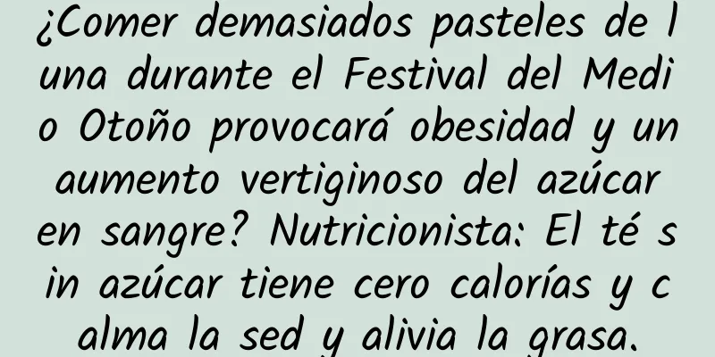 ¿Comer demasiados pasteles de luna durante el Festival del Medio Otoño provocará obesidad y un aumento vertiginoso del azúcar en sangre? Nutricionista: El té sin azúcar tiene cero calorías y calma la sed y alivia la grasa.