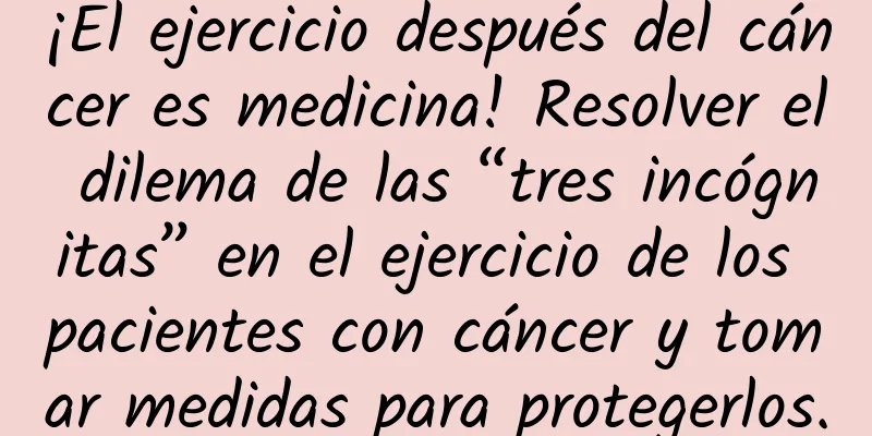 ¡El ejercicio después del cáncer es medicina! Resolver el dilema de las “tres incógnitas” en el ejercicio de los pacientes con cáncer y tomar medidas para protegerlos.