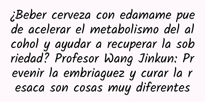 ¿Beber cerveza con edamame puede acelerar el metabolismo del alcohol y ayudar a recuperar la sobriedad? Profesor Wang Jinkun: Prevenir la embriaguez y curar la resaca son cosas muy diferentes