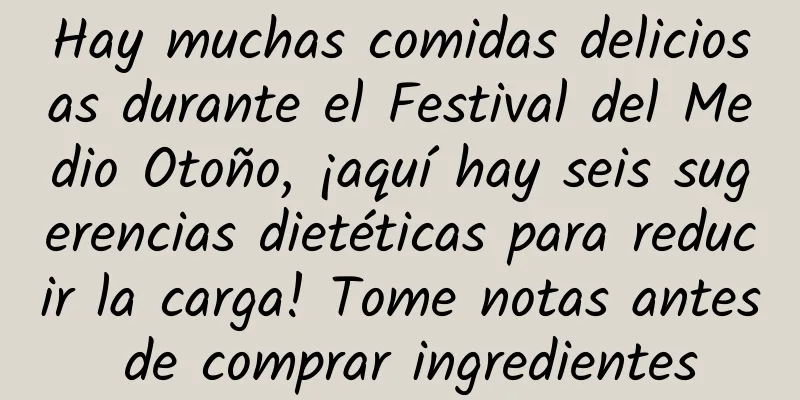 Hay muchas comidas deliciosas durante el Festival del Medio Otoño, ¡aquí hay seis sugerencias dietéticas para reducir la carga! Tome notas antes de comprar ingredientes