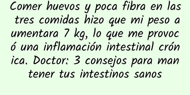 Comer huevos y poca fibra en las tres comidas hizo que mi peso aumentara 7 kg, lo que me provocó una inflamación intestinal crónica. Doctor: 3 consejos para mantener tus intestinos sanos