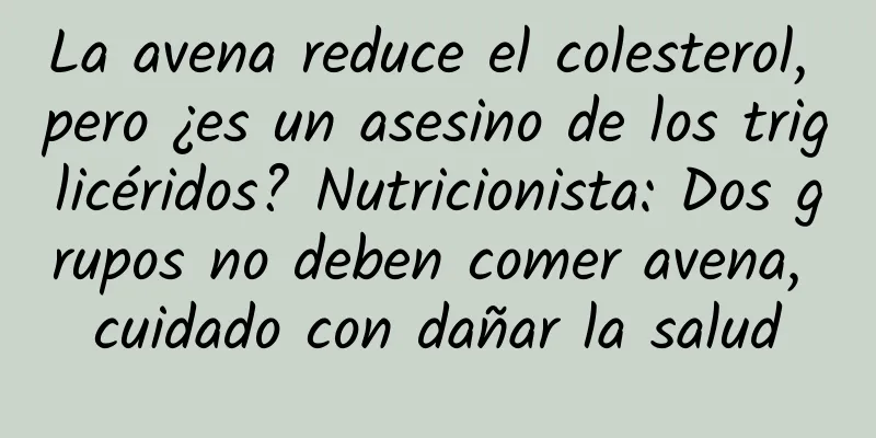 La avena reduce el colesterol, pero ¿es un asesino de los triglicéridos? Nutricionista: Dos grupos no deben comer avena, cuidado con dañar la salud