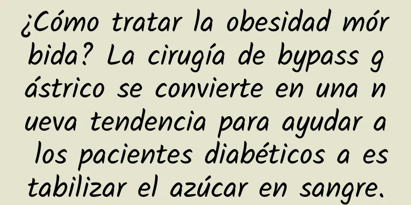 ¿Cómo tratar la obesidad mórbida? La cirugía de bypass gástrico se convierte en una nueva tendencia para ayudar a los pacientes diabéticos a estabilizar el azúcar en sangre.