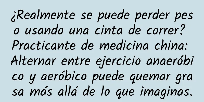 ¿Realmente se puede perder peso usando una cinta de correr? Practicante de medicina china: Alternar entre ejercicio anaeróbico y aeróbico puede quemar grasa más allá de lo que imaginas.
