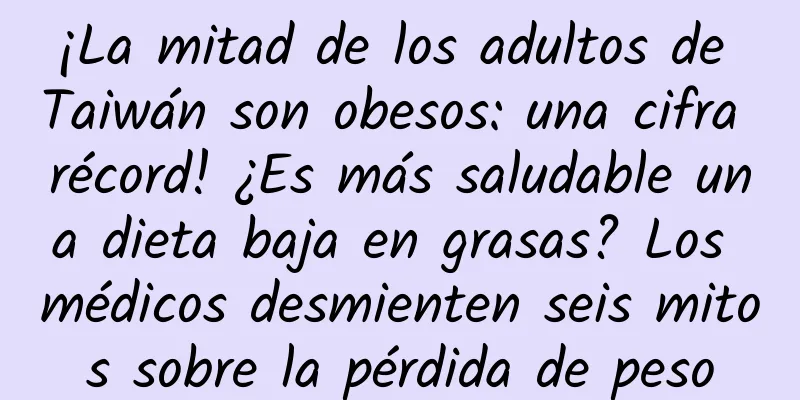 ¡La mitad de los adultos de Taiwán son obesos: una cifra récord! ¿Es más saludable una dieta baja en grasas? Los médicos desmienten seis mitos sobre la pérdida de peso