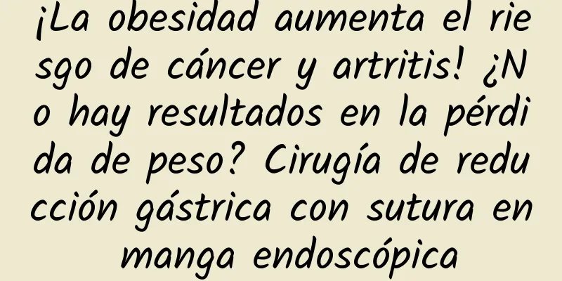 ¡La obesidad aumenta el riesgo de cáncer y artritis! ¿No hay resultados en la pérdida de peso? Cirugía de reducción gástrica con sutura en manga endoscópica