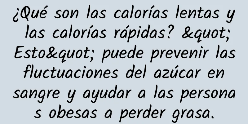 ¿Qué son las calorías lentas y las calorías rápidas? "Esto" puede prevenir las fluctuaciones del azúcar en sangre y ayudar a las personas obesas a perder grasa.