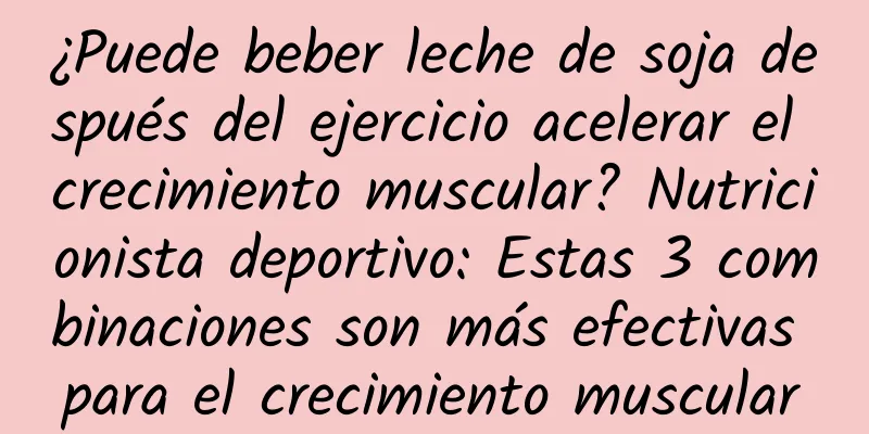 ¿Puede beber leche de soja después del ejercicio acelerar el crecimiento muscular? Nutricionista deportivo: Estas 3 combinaciones son más efectivas para el crecimiento muscular