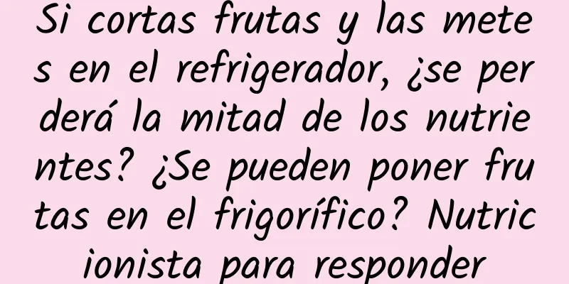 Si cortas frutas y las metes en el refrigerador, ¿se perderá la mitad de los nutrientes? ¿Se pueden poner frutas en el frigorífico? Nutricionista para responder