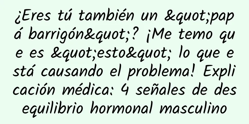 ¿Eres tú también un "papá barrigón"? ¡Me temo que es "esto" lo que está causando el problema! Explicación médica: 4 señales de desequilibrio hormonal masculino
