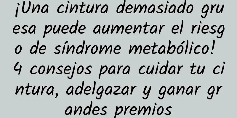 ¡Una cintura demasiado gruesa puede aumentar el riesgo de síndrome metabólico! 4 consejos para cuidar tu cintura, adelgazar y ganar grandes premios