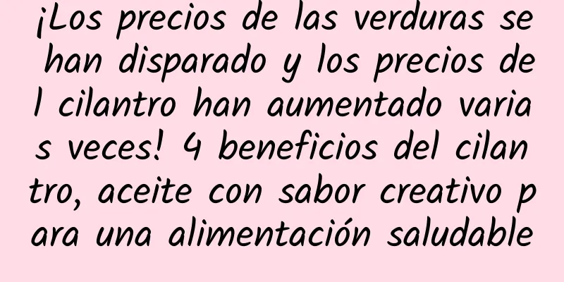 ¡Los precios de las verduras se han disparado y los precios del cilantro han aumentado varias veces! 4 beneficios del cilantro, aceite con sabor creativo para una alimentación saludable