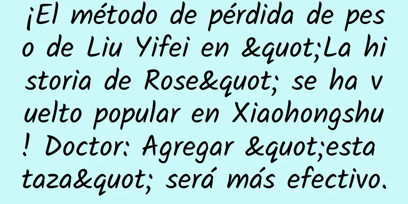 ¡El método de pérdida de peso de Liu Yifei en "La historia de Rose" se ha vuelto popular en Xiaohongshu! Doctor: Agregar "esta taza" será más efectivo.