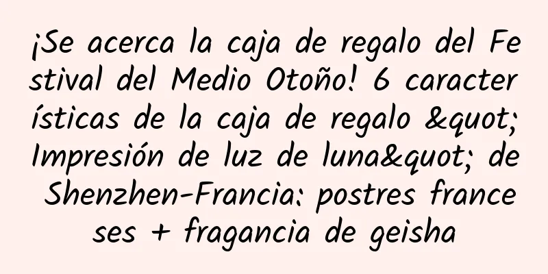 ¡Se acerca la caja de regalo del Festival del Medio Otoño! 6 características de la caja de regalo "Impresión de luz de luna" de Shenzhen-Francia: postres franceses + fragancia de geisha