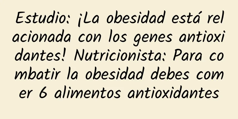 Estudio: ¡La obesidad está relacionada con los genes antioxidantes! Nutricionista: Para combatir la obesidad debes comer 6 alimentos antioxidantes