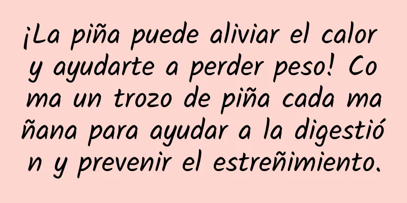 ¡La piña puede aliviar el calor y ayudarte a perder peso! Coma un trozo de piña cada mañana para ayudar a la digestión y prevenir el estreñimiento.
