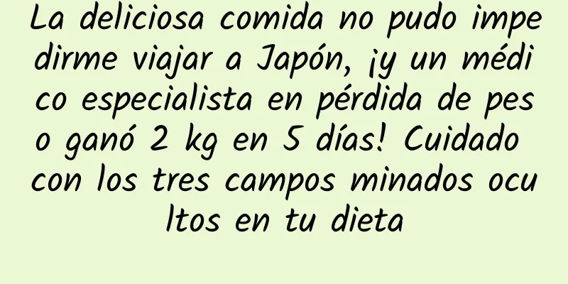 La deliciosa comida no pudo impedirme viajar a Japón, ¡y un médico especialista en pérdida de peso ganó 2 kg en 5 días! Cuidado con los tres campos minados ocultos en tu dieta