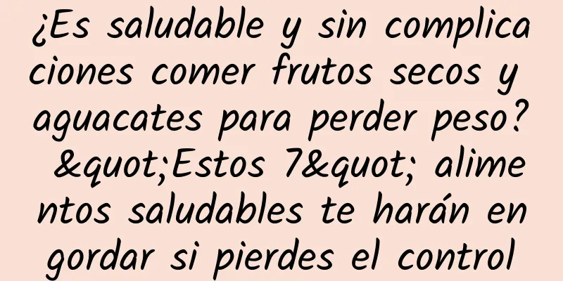 ¿Es saludable y sin complicaciones comer frutos secos y aguacates para perder peso? "Estos 7" alimentos saludables te harán engordar si pierdes el control