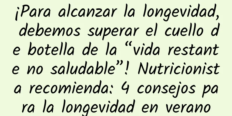 ¡Para alcanzar la longevidad, debemos superar el cuello de botella de la “vida restante no saludable”! Nutricionista recomienda: 4 consejos para la longevidad en verano