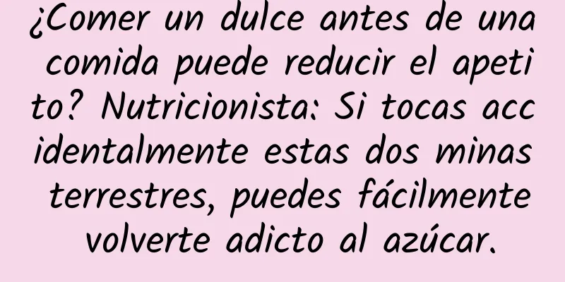 ¿Comer un dulce antes de una comida puede reducir el apetito? Nutricionista: Si tocas accidentalmente estas dos minas terrestres, puedes fácilmente volverte adicto al azúcar.