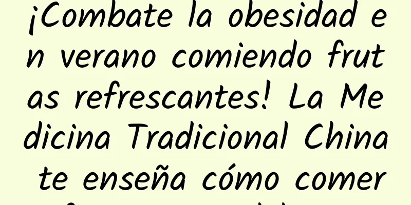 ¡Combate la obesidad en verano comiendo frutas refrescantes! La Medicina Tradicional China te enseña cómo comer fruta para adelgazar