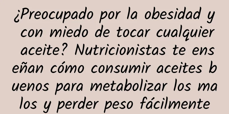 ¿Preocupado por la obesidad y con miedo de tocar cualquier aceite? Nutricionistas te enseñan cómo consumir aceites buenos para metabolizar los malos y perder peso fácilmente