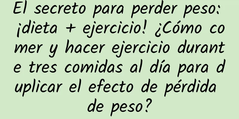 El secreto para perder peso: ¡dieta + ejercicio! ¿Cómo comer y hacer ejercicio durante tres comidas al día para duplicar el efecto de pérdida de peso?