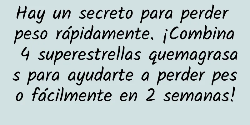Hay un secreto para perder peso rápidamente. ¡Combina 4 superestrellas quemagrasas para ayudarte a perder peso fácilmente en 2 semanas!