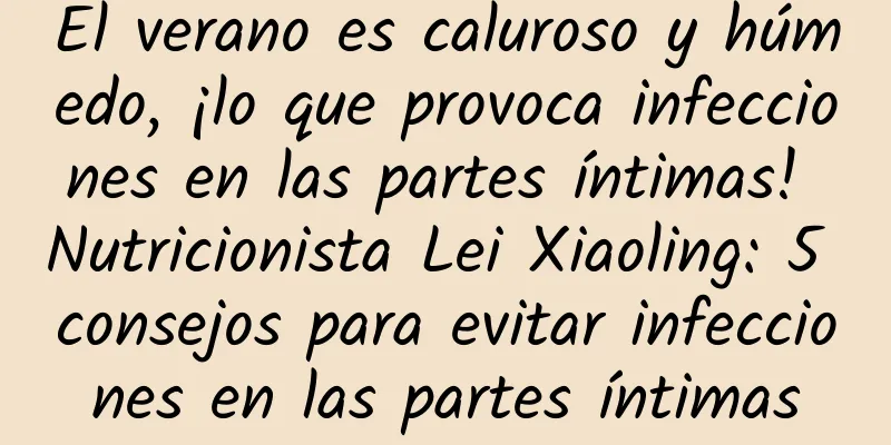 El verano es caluroso y húmedo, ¡lo que provoca infecciones en las partes íntimas! Nutricionista Lei Xiaoling: 5 consejos para evitar infecciones en las partes íntimas