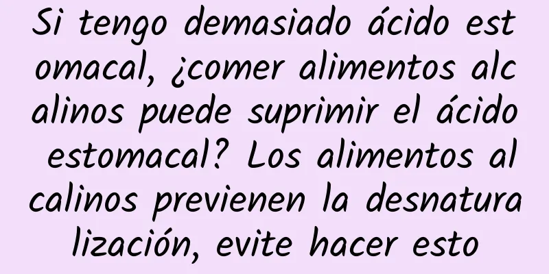Si tengo demasiado ácido estomacal, ¿comer alimentos alcalinos puede suprimir el ácido estomacal? Los alimentos alcalinos previenen la desnaturalización, evite hacer esto